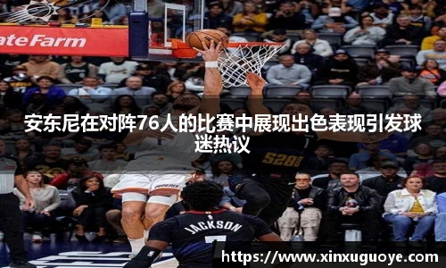 安东尼在对阵76人的比赛中展现出色表现引发球迷热议
