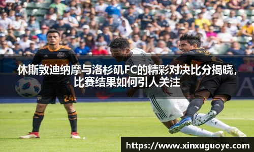 休斯敦迪纳摩与洛杉矶FC的精彩对决比分揭晓，比赛结果如何引人关注